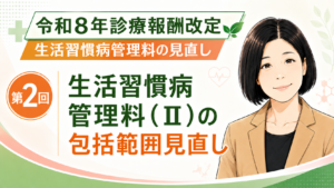 投稿についてもっと詳しく 生活習慣病管理料（Ⅱ）の包括範囲見直し  併算定できる管理料が広がる？令和8年度診療報酬改定の実務ポイント（第2回／全5回）