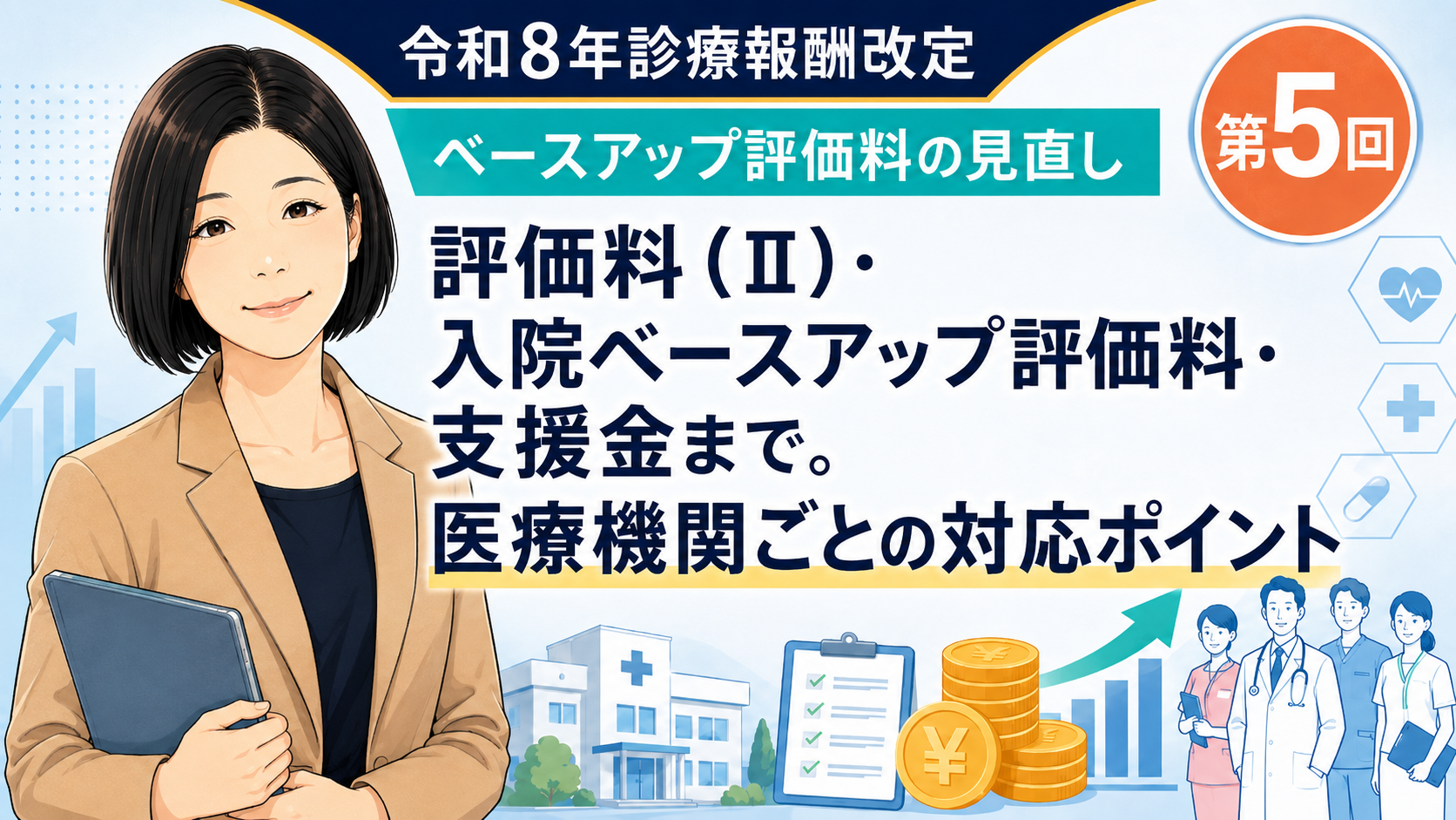 あなたが現在見ているのは 評価料（Ⅱ）・入院ベースアップ評価料・支援金まで。医療機関ごとの対応ポイント（第5回／全5回）