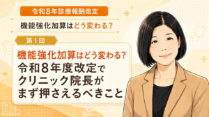 投稿についてもっと詳しく 機能強化加算はどう変わる？令和8年度改定でクリニック院長がまず押さえるべきこと（第1回／全5回）
