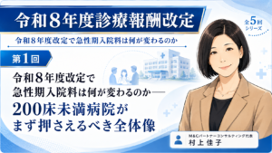 投稿についてもっと詳しく 令和8年度改定で急性期入院料は何が変わるのか――200床未満病院がまず押さえるべき全体像（第1回／全5回）