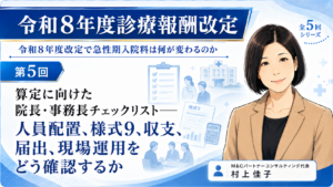 投稿についてもっと詳しく 算定に向けた院長・事務長チェックリスト――人員配置、様式9、収支、届出、現場運用をどう確認するか（第5回／全5回）