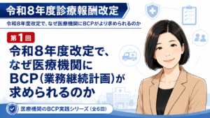 投稿についてもっと詳しく 令和8年度改定で、なぜ医療機関によりBCP（業務継続計画）が求められるのか――「災害対策」ではなく「診療を止めない体制づくり」として考える（第1回／全6回）