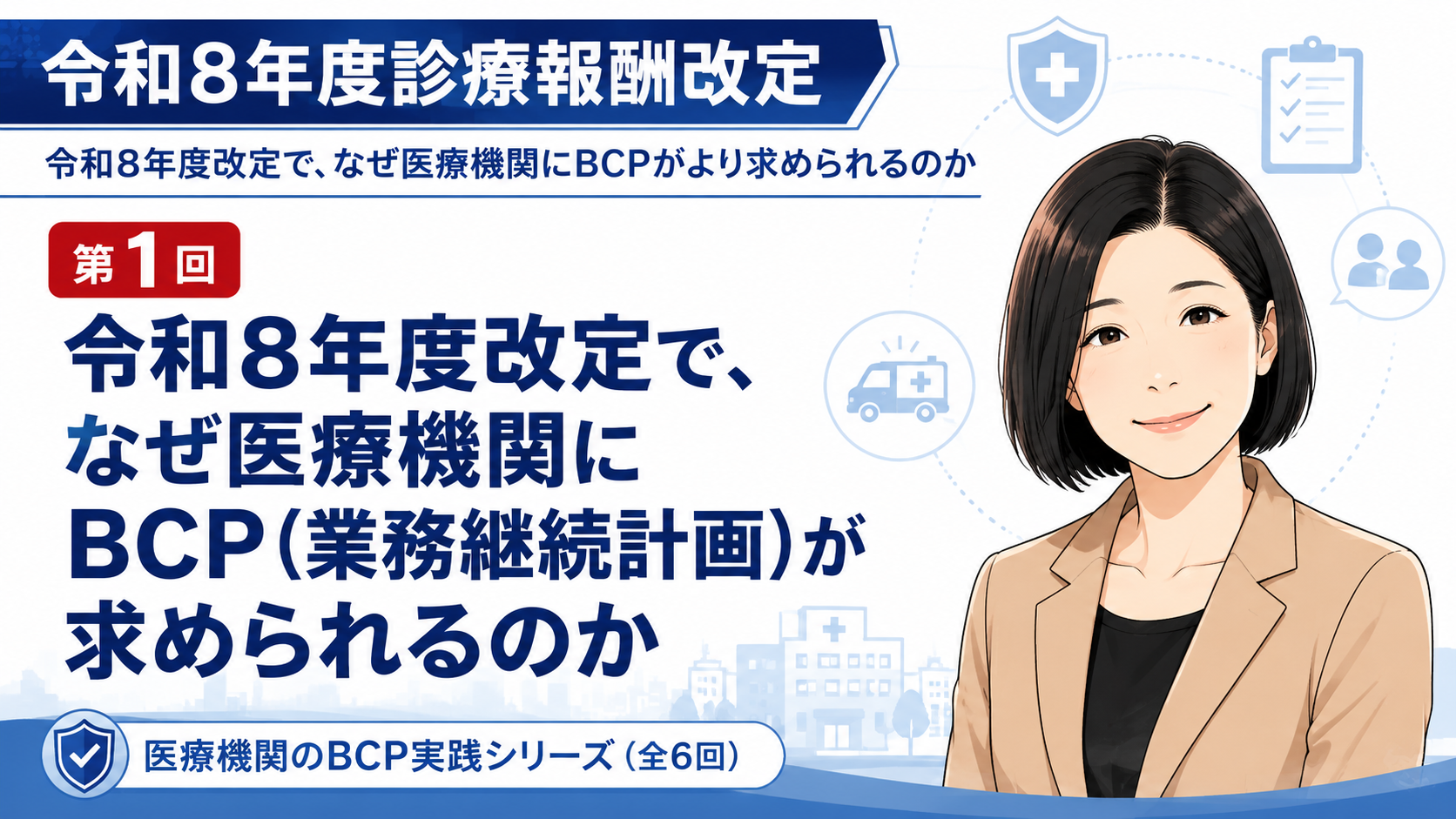 あなたが現在見ているのは 令和8年度改定で、なぜ医療機関によりBCP（業務継続計画）が求められるのか――「災害対策」ではなく「診療を止めない体制づくり」として考える（第1回／全6回）
