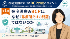 投稿についてもっと詳しく 在宅医療のBCPは、なぜ「診療所だけの問題」ではないのか（第1回／全6回）