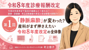 投稿についてもっと詳しく 「静脈麻酔」が変わった？産科がまず押さえたい令和8年度改定の全体像（第1回／全6回）