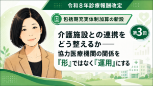 投稿についてもっと詳しく 介護施設との連携をどう整えるか――協力医療機関の関係を「形」ではなく「運用」にする（第3回／全6回）