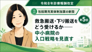 投稿についてもっと詳しく 救急搬送・下り搬送をどう受けるか――中小病院の入口戦略を見直す（第5回／全6回）