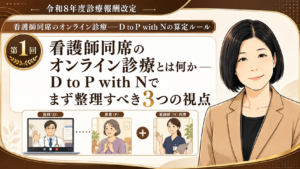 投稿についてもっと詳しく 看護師同席のオンライン診療とは何か――D to P with Nでまず整理すべき3つの視点（第1回／全6回）