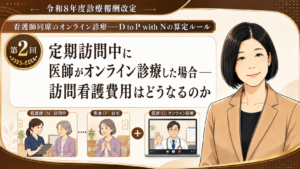 投稿についてもっと詳しく 定期訪問中に医師がオンライン診療した場合――訪問看護費用はどうなるのか（第2回／全6回）