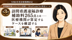 投稿についてもっと詳しく 訪問看護遠隔診療補助料265点とは――医療機関が算定するケースを確認する（第3回／全6回）