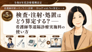 投稿についてもっと詳しく 検査・注射・処置はどう算定する？――看護師等遠隔診療実施料の使い方（第5回／全6回）