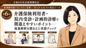 投稿についてもっと詳しく 介護保険利用者・院内受診・計画的診療で間違えやすいポイント――疑義解釈を踏まえた実務チェック（第6回／全6回）