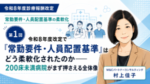 投稿についてもっと詳しく 令和8年度改定で「常勤要件・人員配置基準」はどう柔軟化されたのか――200床未満病院がまず押さえる全体像（第1回／全6回）