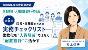 投稿についてもっと詳しく 院長・事務長のための実務チェックリスト――柔軟化を“人員削減”ではなく“配置設計”に活かす（第6回／全6回）