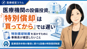 投稿についてもっと詳しく 医療機関の設備投資、特別償却は「買ってから」では遅い――特別償却制度を活かすために事務長が確認したいこと