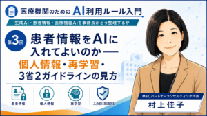 投稿についてもっと詳しく 患者情報をAIに入れてよいのか――個人情報・再学習・3省2ガイドラインの見方（第3回／全7回）