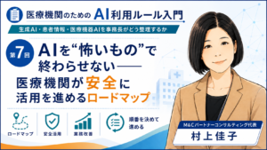 投稿についてもっと詳しく AIを“怖いもの”で終わらせない――医療機関が安全に活用を進めるロードマップ（第7回／全7回）