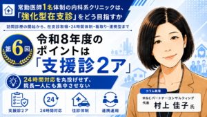 投稿についてもっと詳しく 令和8年度のポイントは「支援診2ア」――24時間対応を丸投げせず、院長一人にも集中させない（第6回／全8回）