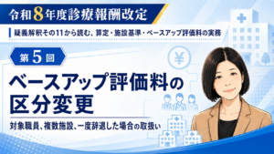 投稿についてもっと詳しく ベースアップ評価料の区分変更――対象職員、複数施設、一度辞退した場合の取扱い（第5回／全6回）