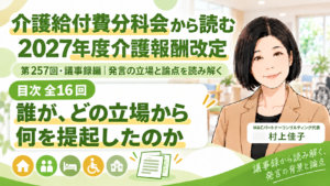 投稿についてもっと詳しく 介護給付費分科会を読む【第257回・議事録編】誰が、どの立場から、何を提起したのか〈全16回・目次〉