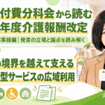 市町村の境界を越えて支える―地域密着型サービスの広域利用（第257回・議事録編／第6回）