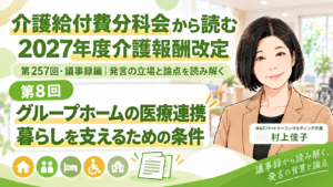 投稿についてもっと詳しく グループホームの医療連携をどう整えるか―暮らしを支えるための条件（第257回・議事録編／第8回）