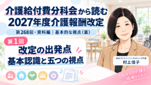 投稿についてもっと詳しく 2027年度介護報酬改定の出発点――第268回で示された基本認識と五つの視点（第1回／全8回）