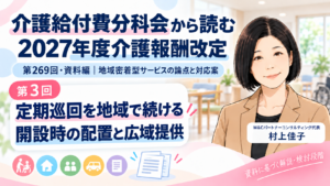 投稿についてもっと詳しく 定期巡回を開設し、地域で続けるには――開設時の配置基準と市町村を越えた提供体制（第3回／全12回）