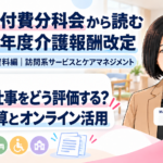 サ責の仕事をどう評価する？――初回加算とオンライン活用の見直し案（第3回／全18回）