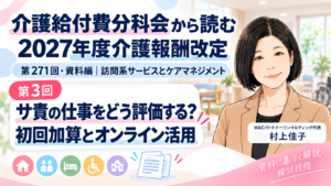 投稿についてもっと詳しく サ責の仕事をどう評価する？――初回加算とオンライン活用の見直し案（第3回／全18回）