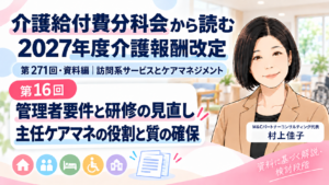 投稿についてもっと詳しく 管理者要件と研修はどう変わる？――主任ケアマネの役割と質の確保（第16回／全18回）